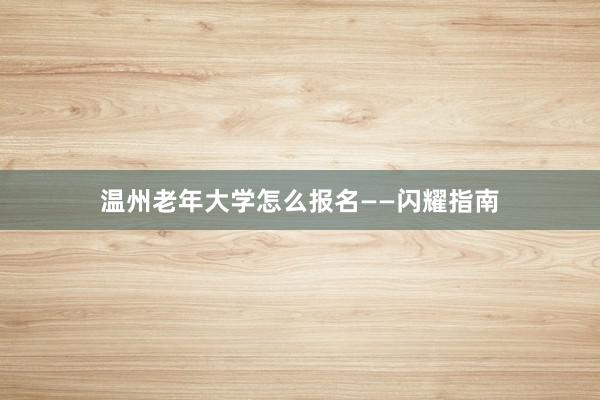 温州老年大学怎么报名——闪耀指南