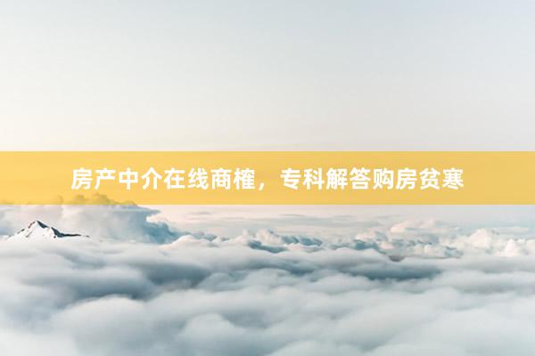 房产中介在线商榷，专科解答购房贫寒