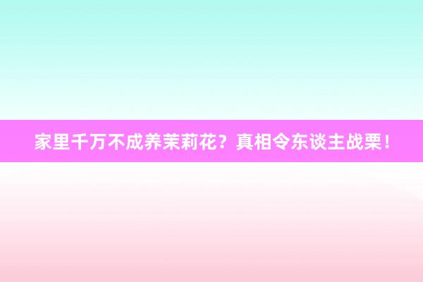 家里千万不成养茉莉花?真相令东谈主战栗!